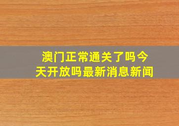 澳门正常通关了吗今天开放吗最新消息新闻