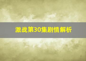 激战第30集剧情解析