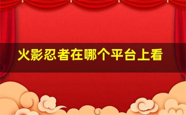 火影忍者在哪个平台上看