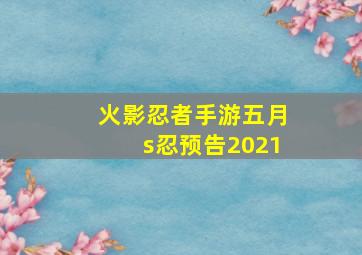 火影忍者手游五月s忍预告2021