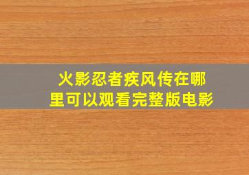 火影忍者疾风传在哪里可以观看完整版电影