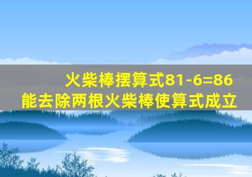 火柴棒摆算式81-6=86能去除两根火柴棒使算式成立