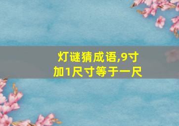 灯谜猜成语,9寸加1尺寸等于一尺