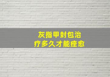 灰指甲封包治疗多久才能痊愈