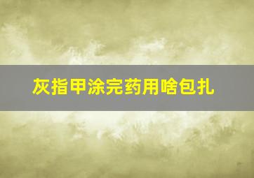 灰指甲涂完药用啥包扎