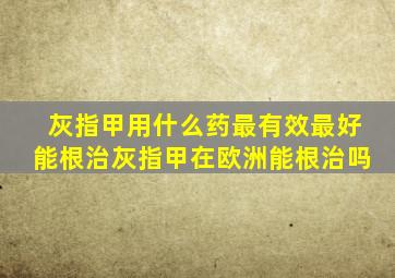 灰指甲用什么药最有效最好能根治灰指甲在欧洲能根治吗