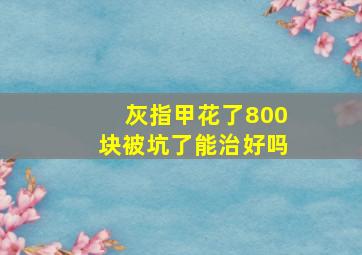 灰指甲花了800块被坑了能治好吗