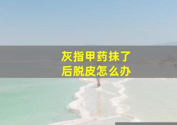 灰指甲药抹了后脱皮怎么办