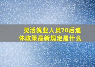 灵活就业人员70后退休政策最新规定是什么