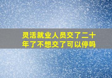 灵活就业人员交了二十年了不想交了可以停吗