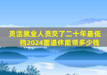 灵活就业人员交了二十年最低档2024面退休能领多少钱