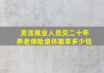 灵活就业人员交二十年养老保险退休能拿多少钱