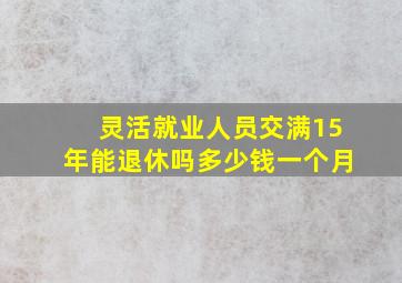 灵活就业人员交满15年能退休吗多少钱一个月