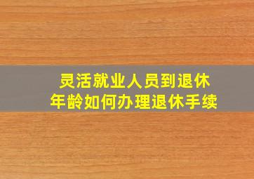 灵活就业人员到退休年龄如何办理退休手续