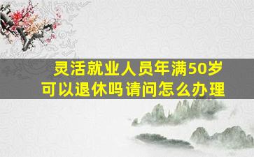 灵活就业人员年满50岁可以退休吗请问怎么办理