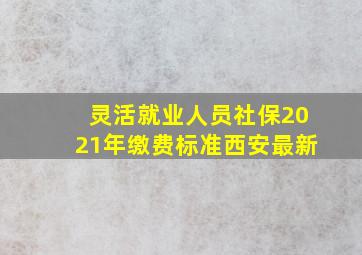 灵活就业人员社保2021年缴费标准西安最新