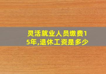 灵活就业人员缴费15年,退休工资是多少