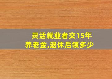 灵活就业者交15年养老金,退休后领多少