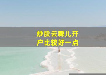 炒股去哪儿开户比较好一点