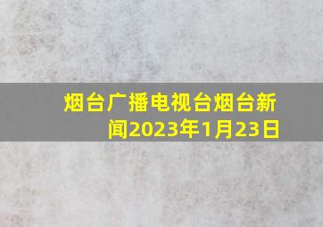 烟台广播电视台烟台新闻2023年1月23日