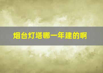 烟台灯塔哪一年建的啊