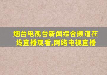 烟台电视台新闻综合频道在线直播观看,网络电视直播