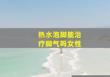 热水泡脚能治疗脚气吗女性