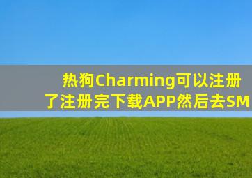 热狗Charming可以注册了注册完下载APP然后去SM