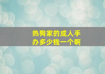 热狗家的成人手办多少钱一个啊