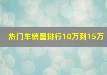 热门车销量排行10万到15万