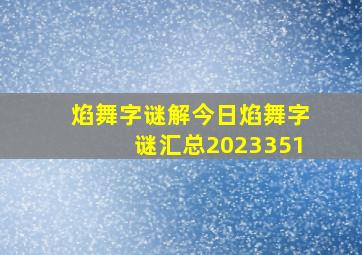 焰舞字谜解今日焰舞字谜汇总2023351