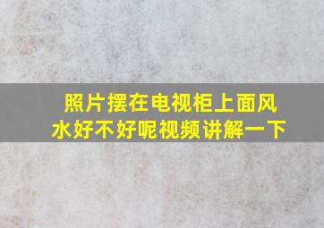 照片摆在电视柜上面风水好不好呢视频讲解一下