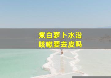 煮白萝卜水治咳嗽要去皮吗