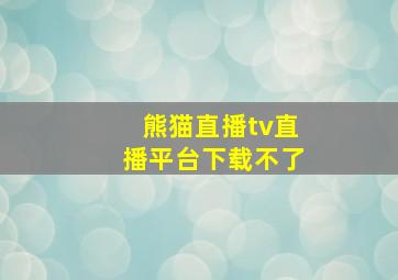 熊猫直播tv直播平台下载不了