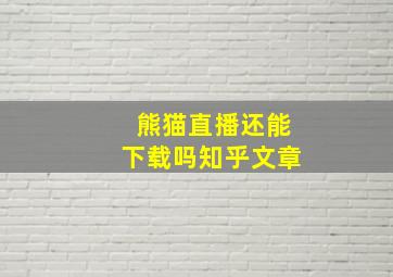 熊猫直播还能下载吗知乎文章