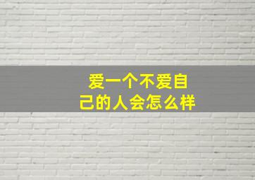 爱一个不爱自己的人会怎么样