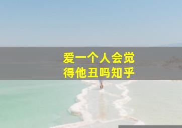 爱一个人会觉得他丑吗知乎