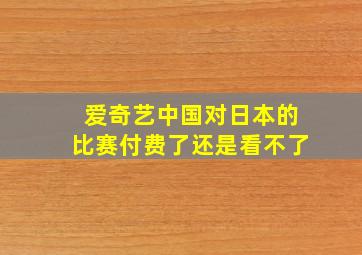 爱奇艺中国对日本的比赛付费了还是看不了