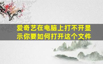 爱奇艺在电脑上打不开显示你要如何打开这个文件