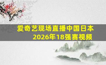 爱奇艺现场直播中国日本2026年18强赛视频