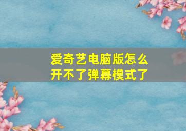 爱奇艺电脑版怎么开不了弹幕模式了