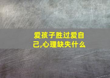 爱孩子胜过爱自己,心理缺失什么