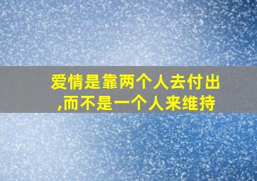 爱情是靠两个人去付出,而不是一个人来维持