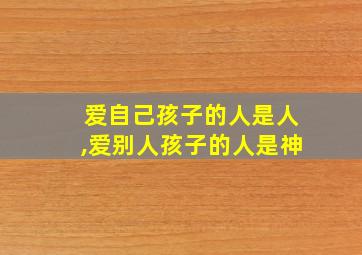 爱自己孩子的人是人,爱别人孩子的人是神