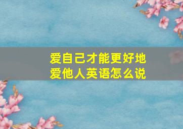 爱自己才能更好地爱他人英语怎么说