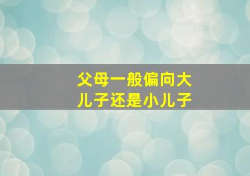 父母一般偏向大儿子还是小儿子