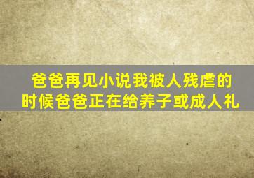 爸爸再见小说我被人残虐的时候爸爸正在给养子或成人礼