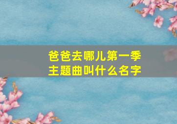 爸爸去哪儿第一季主题曲叫什么名字