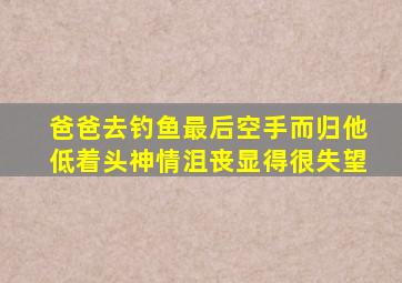 爸爸去钓鱼最后空手而归他低着头神情沮丧显得很失望