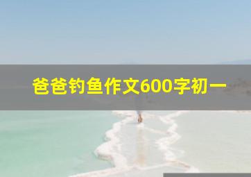 爸爸钓鱼作文600字初一